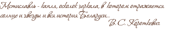 Мстиславль - капля, осколок зеркала, в котором отражается солнце и звезды и вся история Беларуси... В. С. Короткевич 