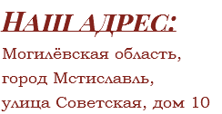 Наш адрес: Могилёвская область, город Мстиславль, улица Советская, дом 10 