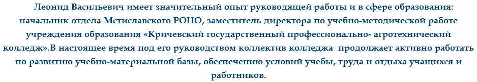 Леонид Васильевич имеет значительный опыт руководящей работы и в сфере образования: начальник отдела Мстиславского РОНО, заместитель директора по учебно-методической работе учреждения образования «Кричевский государственный профессионально- агротехнический колледж».В настоящее время под его руководством коллектив колледжа продолжает активно работать по развитию учебно-материальной базы, обеспечению условий учебы, труда и отдыха учащихся и работников.